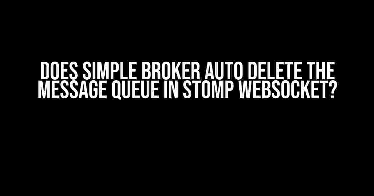 Does Simple Broker Auto Delete the Message Queue in Stomp Websocket?