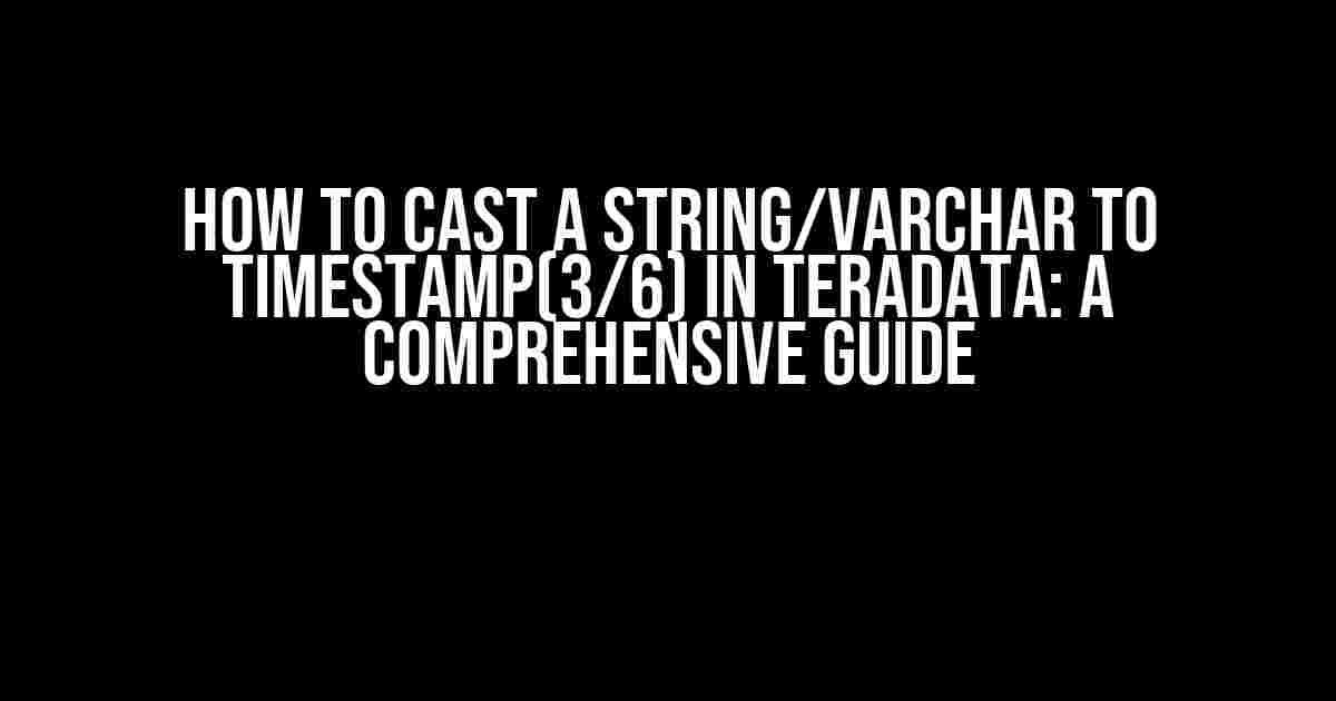 How to Cast a String/Varchar to Timestamp(3/6) in Teradata: A Comprehensive Guide