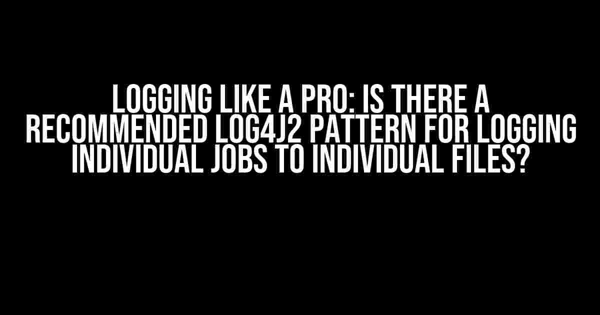 Logging Like a Pro: Is there a Recommended Log4J2 Pattern for Logging Individual Jobs to Individual Files?