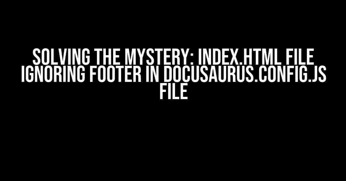 Solving the Mystery: Index.html File Ignoring Footer in Docusaurus.config.js File