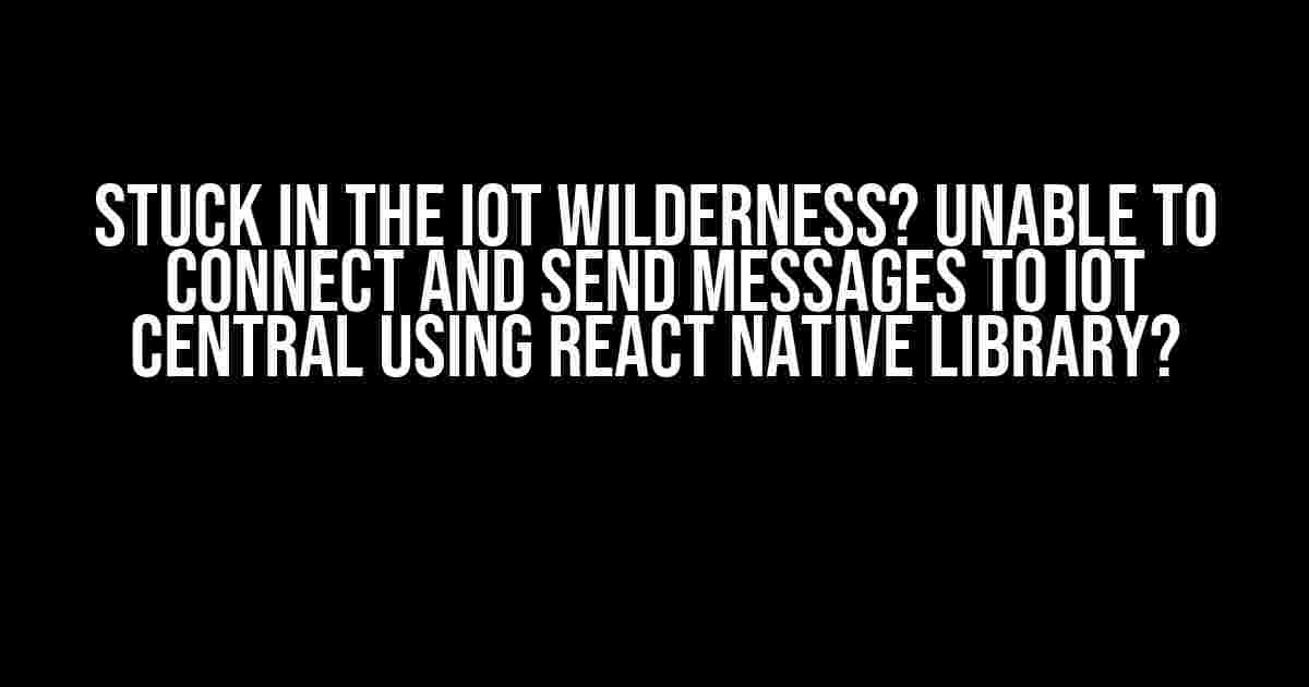 Stuck in the IoT Wilderness? Unable to Connect and Send Messages to IoT Central using React Native Library?