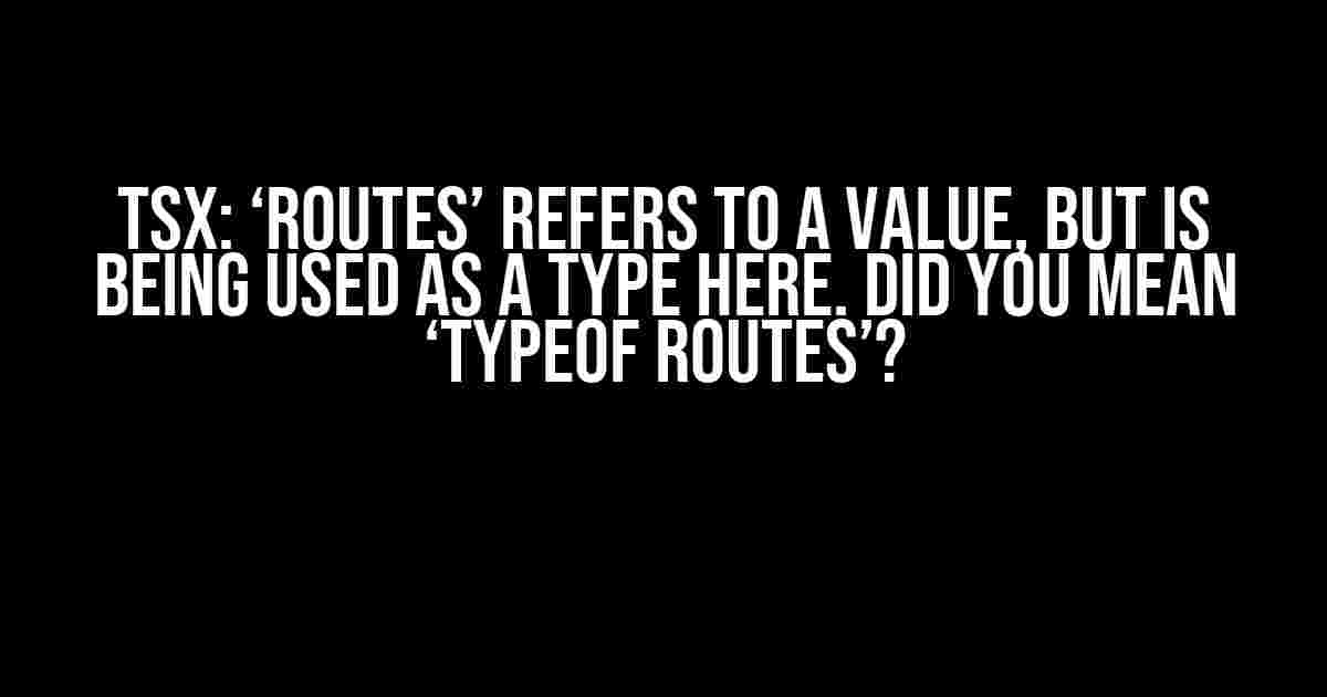 TSX: ‘Routes’ Refers to a Value, but is Being Used as a Type Here. Did You Mean ‘typeof Routes’?