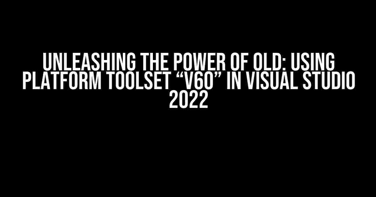 Unleashing the Power of Old: Using Platform Toolset “v60” in Visual Studio 2022